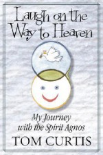 Laugh on the Way to Heaven: My Journey with the Spirit Agnos - Tom Curtis