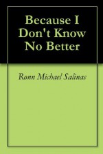 Because I Don't Know No Better - Ronn Michael Salinas, Carolyn Wells