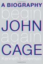 Begin Again: A Biography of John Cage - Kenneth Silverman