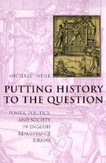 Putting History to the Question: Power, Politics, and Society in English Renaissance Drama - Michael Neill