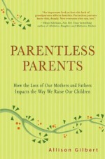 Parentless Parents How the Loss of Our Mothers and Way We Raise Our Children - Allison Gilbert