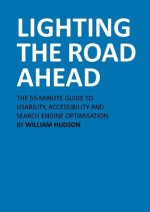 Lighting the Road Ahead: The 55-Minute Guide to Usability, Accessibility and Search Engine Optimisation - William Henry Hudson