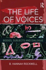 The Life of Voices: Bodies, Subjects and Dialogue - Hannah Rockwell, Nigel Hawkes, B. Hannah Rockwell