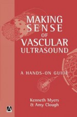 Making Sense of Vascular Ultrasound: A Hands-On Guide - Kenneth A. Myers