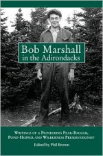 Bob Marshall in the Adirondacks: Writings of a Pioneering Peak-Bagger, Pond-Hopper, and Wilderness Preservationist - Phil Brown