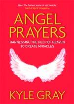 Angel Prayers: Harnessing the Help of Heaven to Create Miracles - Kyle Gray