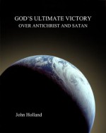 God's Ultimate Victory Over Antichrist And Satan - John Holland