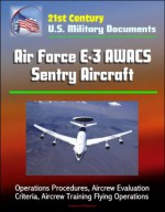 21st Century U.S. Military Documents: Air Force E-3 AWACS Sentry Aircraft - Operations Procedures, Aircrew Evaluation Criteria, Aircrew Training Flying Operations - U.S. Government, Department of Defense, U.S. Military, U.S. Air Force