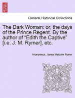 The Dark Woman: Or, the Days of the Prince Regent. by the Author of "Edith the Captive" [I.E. J. M. Rymer], Etc. - Anonymous, James Malcolm Rymer