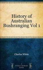 History of Australian Bushranging Vol 1 - Charles White