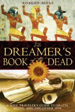 The Dreamer's Book of the Dead: A Soul Traveler's Guide to Death, Dying, and the Other Side - Robert Moss