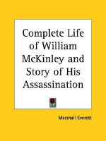 Complete Life of William McKinley and Story of His Assassination - Marshall Everett