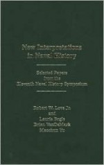 New Interpretations In Naval History: Selected Papers From The Eleventh Naval History Symposium, Held At The United States Naval Academy, 21 23 October 1993 - Robert Love