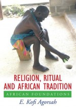 Religion, Ritual and African Tradition:African Foundations - E. Kofi Agorsah