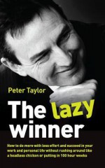 The Lazy Winner: How to Do More with Less Effort and Succeed in Your Work and Personal Life Without Rushing Around Like a Headless Chicken or Putting in 100 Hour Weeks - Peter Taylor