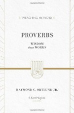 Proverbs: Wisdom that Works (Preaching the Word) - Raymond C. Ortlund Jr., R. Kent Hughes