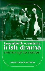 Twentieth Century Irish Drama: Mirror Up To Nation - Christopher Murray