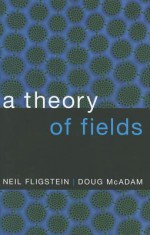 A Theory of Fields - Neil Fligstein, Doug McAdam