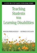 Teaching Students with Learning Disabilities: A Step-By-Step Guide for Educators - Roger Pierangelo, George A Giuliani