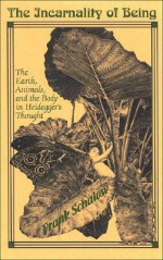 The Incarnality of Being: The Earth, Animals, and the Body in Heidegger's Thought - Frank Schalow, J. Baird Callicott, John van Buren