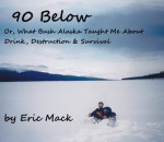 90 Below: Or, Whjat Bush Alaska Taught Me About Drink, Destruction & Survival - Eric Mack