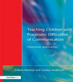 Teaching Children with Pragmatic Difficulties of Communication: Classroom Approaches - Gilber MacKay, Carolyn Anderson