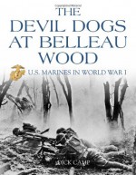 The Devil Dogs at Belleau Wood: U.S. Marines in World War I - Dick Camp