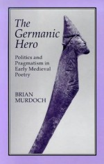 The GERMAN HERO: POLITICS & PRAGMATISM: Politics and Pragmatism in Early Medieval Poetry - Brian Murdoch