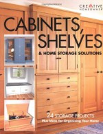 Cabinets, Shelves & Home Storage Solutions: 24 Storage Projects Plus Ideas for Organizing Your Home - Editors of Creative Homeowner, Various