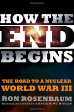 How the End Begins: The Road to a Nuclear World War III - Ron Rosenbaum