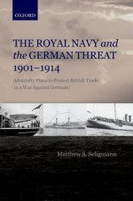 The Royal Navy and the German Threat, 1901-1914: Admiralty Plans to Protect British Trade in a War Against Germany - Matthew S. Seligmann