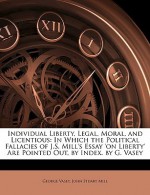 Individual Liberty, Legal, Moral, and Licentious: In Which the Political Fallacies of J.S. Mill's Essay 'on Liberty' Are Pointed Out, by Index. by G. - George Vasey, John Stuart Mill