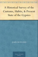 A Historical Survey of the Customs, Habits, & Present State of the Gypsies - John Hoyland