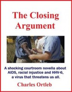 The Closing Argument: A shocking courtroom novella about AIDS, chronic fatigue syndrome, racial injustice and HHV-6, the virus that threatens us all. - Charles Ortleb