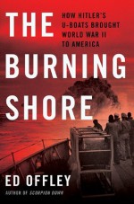 The Burning Shore: How Hitler's U-Boats Brought World War II to America - Ed Offley