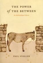 The Power of the Between: An Anthropological Odyssey - Paul Stoller