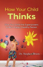 How Your Child Thinks: Give Your Child the Superpowers to Be a Happy, Healthy Person - Stephen Briers