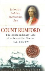 Scientist, Soldier, Statesman, Spy: Count Rumford: The Extraordinary Life of a Scientific Genius - G.I. Brown, Susan Greenfield