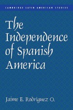 The Independence of Spanish America - Jaime E. Rodriguez, Alan Knight