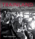 Trainland: How Railways Made New Zealand - Neill Atkinson