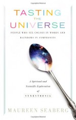 Tasting the Universe: People Who See Colors in Words and Rainbows in Symphonies: A Spiritual and Scientific Exploration of Synesthesia - Maureen Seaberg