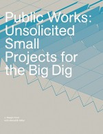 Public Works: Unsolicited Small Projects for the Big Dig - J. Meejin Yoon, Meredith Miller