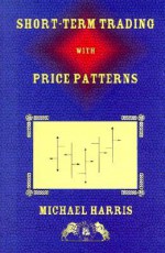 Short-Term Trading with Price Patterns: A Systematic Methodology for the Development, Testing, and Use of Short-Term Trading Systems - Michael Harris