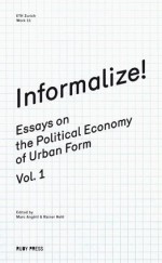 Informalize! Essays on the Political Economy of Urban Form Vol. 1 - Marc Angélil, Rainer Hehl, Tom Avermaete, Frank Tonkiss, Milica Topalovic, Ananya Roy