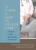 Is There a God in Health Care?: Toward a New Spirituality of Medicine - William F. Haynes Jr., Geffrey B. Kelly