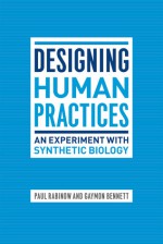 Designing Human Practices: An Experiment with Synthetic Biology - Paul Rabinow, Gaymon Bennett