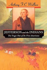 Jefferson and the Indians: The Tragic Fate of the First Americans - Anthony F. C. Wallace