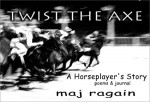 Twist the Axe: A Horseplayer's Story - Maj Ragain