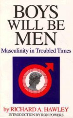 Boys Will Be Men: Masculinity in Troubled Times - Richard A. Hawley, Ron Powers