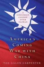 America's Coming War with China: A Collision Course over Taiwan - Ted Galen Carpenter